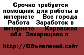 Срочно требуется помощник для работы в интернете. - Все города Работа » Заработок в интернете   . Кировская обл.,Захарищево п.